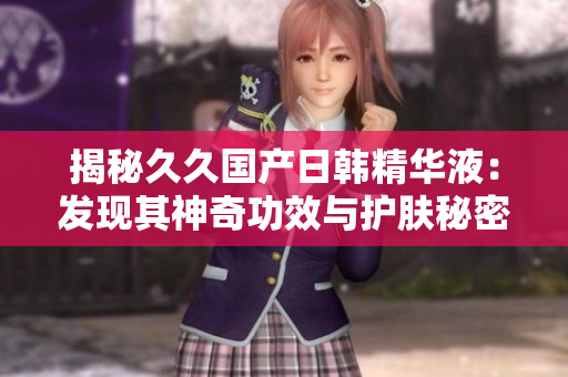 揭秘久久国产日韩精华液：发现其神奇功效与护肤秘密！