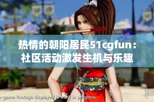 热情的朝阳居民51cgfun：社区活动激发生机与乐趣