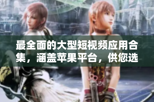 最全面的大型短视频应用合集，涵盖苹果平台，供您选择和使用