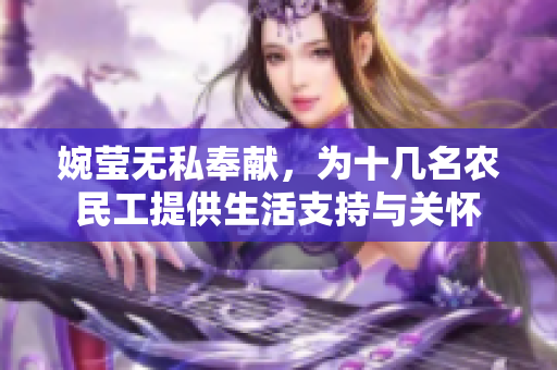 婉莹无私奉献，为十几名农民工提供生活支持与关怀