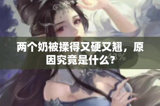两个奶被揉得又硬又翘，原因究竟是什么？