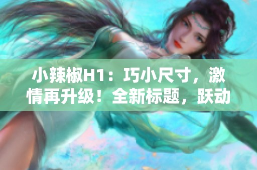 小辣椒H1：巧小尺寸，激情再升级！全新标题，跃动你的视野，点燃激情生活！