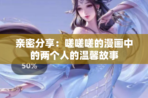 亲密分享：嗟嗟嗟的漫画中的两个人的温馨故事