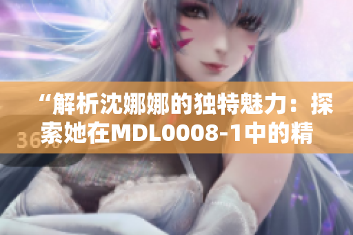 “解析沈娜娜的独特魅力：探索她在MDL0008-1中的精彩表现与角色深度”
