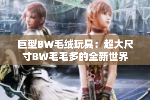 巨型BW毛绒玩具：超大尺寸BW毛毛多的全新世界