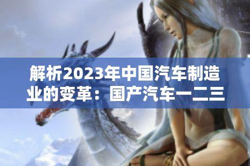 解析2023年中国汽车制造业的变革：国产汽车一二三区别深度解读