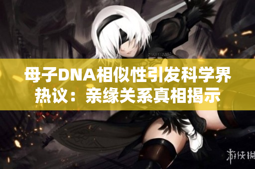 母子DNA相似性引发科学界热议：亲缘关系真相揭示