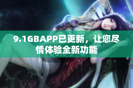 9.1GBAPP已更新，让您尽情体验全新功能