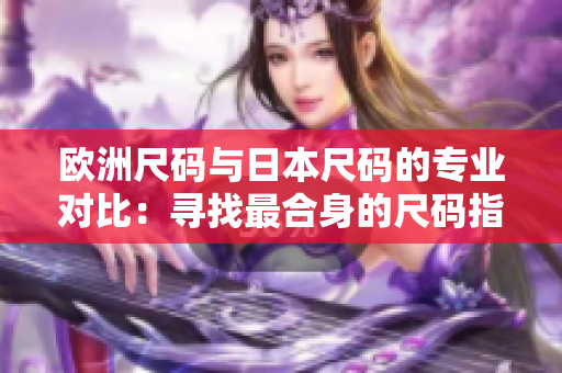 欧洲尺码与日本尺码的专业对比：寻找最合身的尺码指南