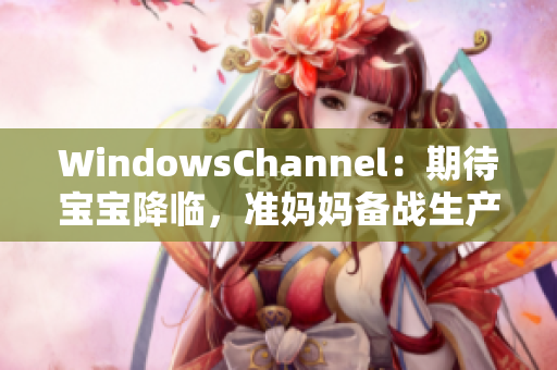 WindowsChannel：期待宝宝降临，准妈妈备战生产