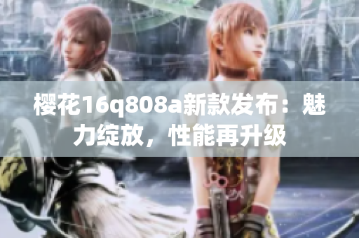 樱花16q808a新款发布：魅力绽放，性能再升级