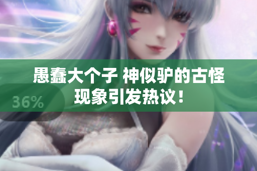 愚蠢大个子 神似驴的古怪现象引发热议！