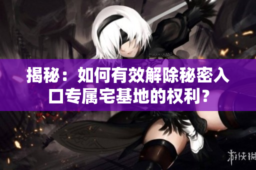 揭秘：如何有效解除秘密入口专属宅基地的权利？