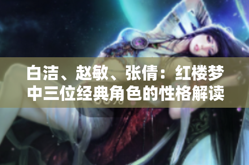 白洁、赵敏、张倩：红楼梦中三位经典角色的性格解读
