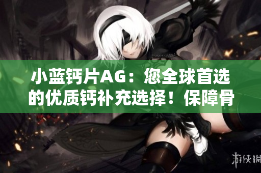 小蓝钙片AG：您全球首选的优质钙补充选择！保障骨骼健康，护航全家福！
