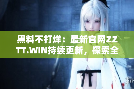 黑料不打烊：最新官网ZZTT.WIN持续更新，探索全新内容！