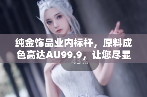 纯金饰品业内标杆，原料成色高达AU99.9，让您尽显璀璨光彩