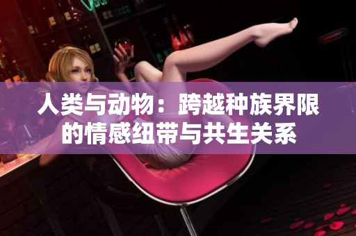 人类与动物：跨越种族界限的情感纽带与共生关系