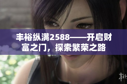 丰裕纵满2588——开启财富之门，探索繁荣之路