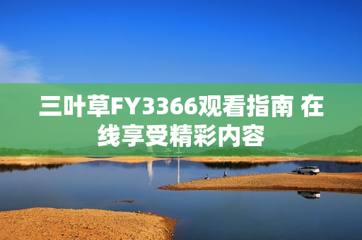 三叶草FY3366观看指南 在线享受精彩内容