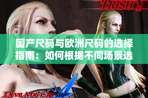 国产尺码与欧洲尺码的选择指南：如何根据不同场景选择合适的尺码？