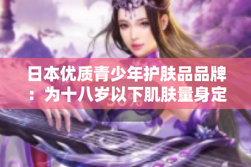 日本优质青少年护肤品品牌：为十八岁以下肌肤量身定制