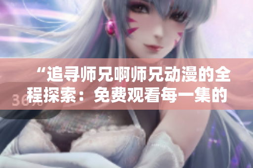 “追寻师兄啊师兄动漫的全程探索：免费观看每一集的完美途径！”