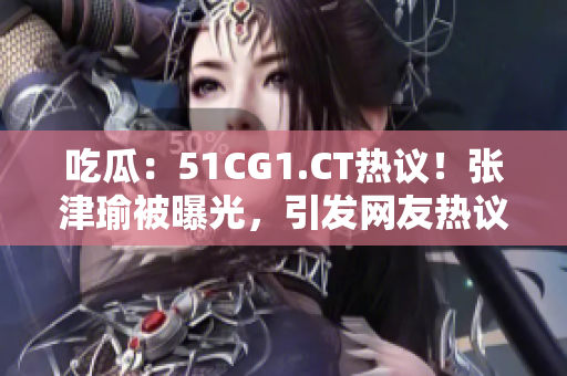 吃瓜：51CG1.CT热议！张津瑜被曝光，引发网友热议