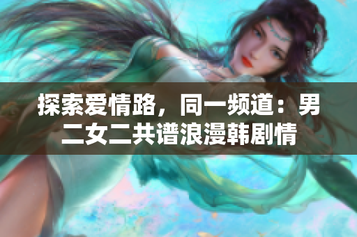 探索爱情路，同一频道：男二女二共谱浪漫韩剧情