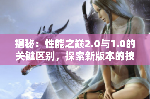 揭秘：性能之巅2.0与1.0的关键区别，探索新版本的技术进步和创新