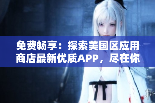 免费畅享：探索美国区应用商店最新优质APP，尽在你的指尖