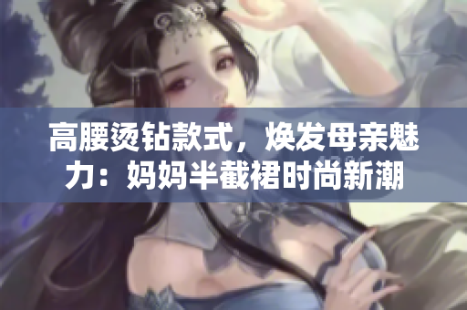 高腰烫钻款式，焕发母亲魅力：妈妈半截裙时尚新潮
