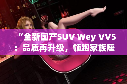 “全新国产SUV Wey VV5：品质再升级，领跑家族座驾潮流！”