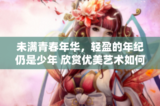 未满青春年华，轻盈的年纪仍是少年 欣赏优美艺术如何隐藏管理涯？