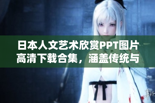 日本人文艺术欣赏PPT图片高清下载合集，涵盖传统与现代艺术，展现日本文化魅力