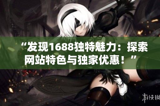 “发现1688独特魅力：探索网站特色与独家优惠！”