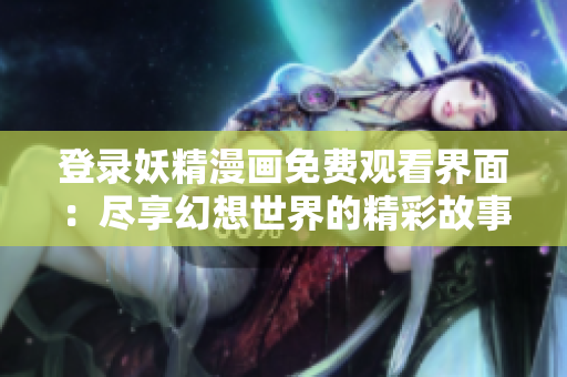 登录妖精漫画免费观看界面：尽享幻想世界的精彩故事