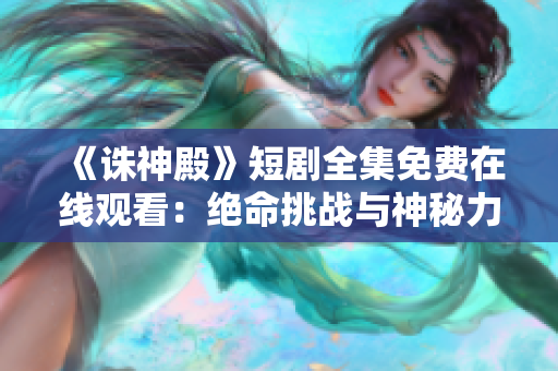 《诛神殿》短剧全集免费在线观看：绝命挑战与神秘力量交织 ent