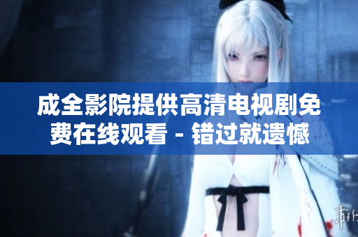 成全影院提供高清电视剧免费在线观看 - 错过就遗憾