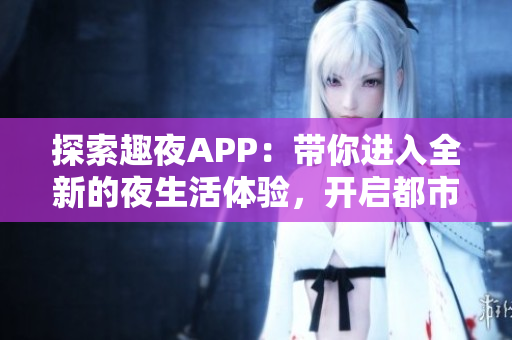 探索趣夜APP：带你进入全新的夜生活体验，开启都市夜间冒险之旅