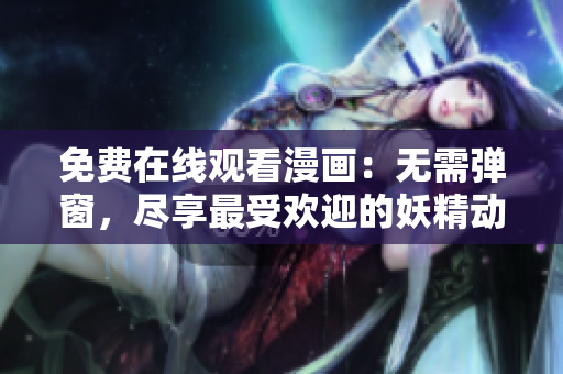 免费在线观看漫画：无需弹窗，尽享最受欢迎的妖精动漫漫画  