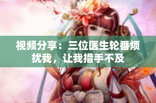 视频分享：三位医生轮番烦扰我，让我措手不及
