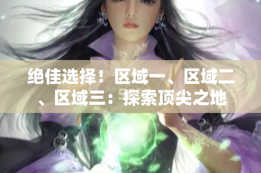 绝佳选择！区域一、区域二、区域三：探索顶尖之地