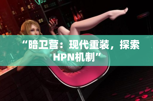 “暗卫营：现代重装，探索HPN机制”