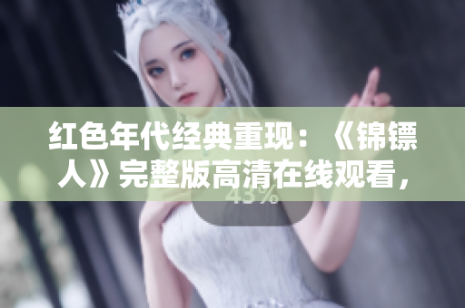 红色年代经典重现：《锦镖人》完整版高清在线观看，重温经典温情剧情