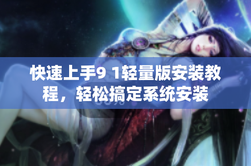 快速上手9 1轻量版安装教程，轻松搞定系统安装