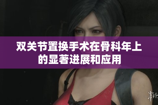 双关节置换手术在骨科年上的显著进展和应用