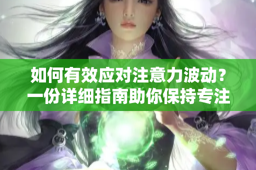 如何有效应对注意力波动？一份详细指南助你保持专注！