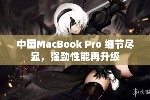 中国MacBook Pro 细节尽显，强劲性能再升级