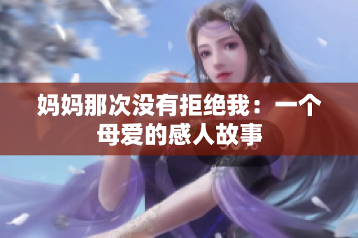 妈妈那次没有拒绝我：一个母爱的感人故事
